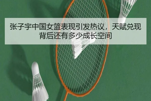 张子宇中国女篮表现引发热议，天赋兑现背后还有多少成长空间