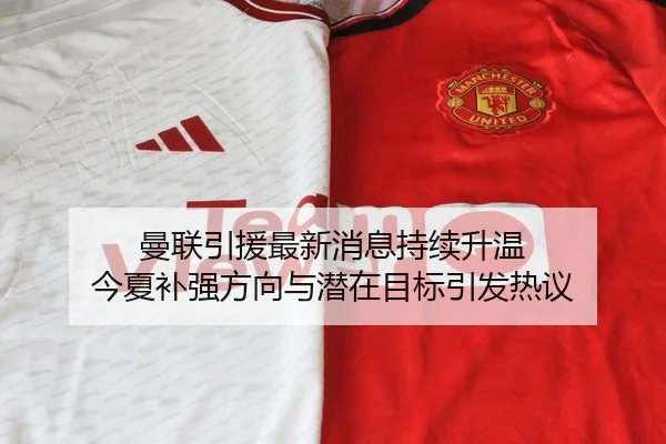 曼联引援最新消息持续升温 今夏补强方向与潜在目标引发热议